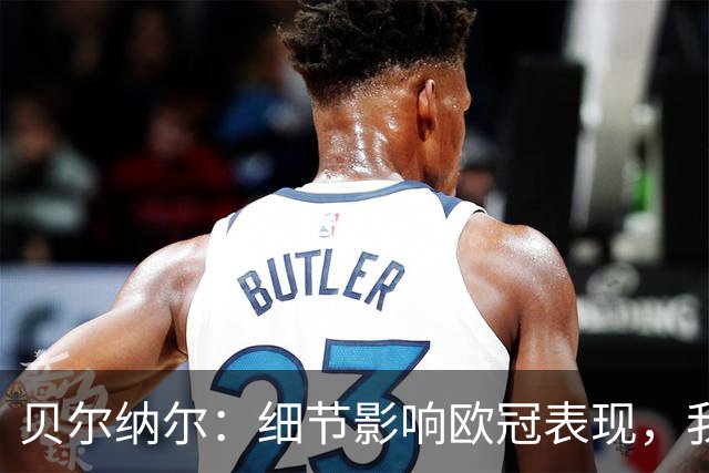 贝尔纳尔：细节影响欧冠表现，我们会全力备战国家德比